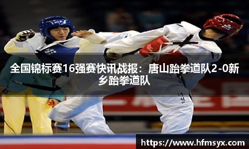 全国锦标赛16强赛快讯战报：唐山跆拳道队2-0新乡跆拳道队