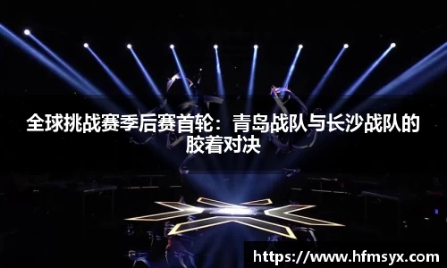 全球挑战赛季后赛首轮：青岛战队与长沙战队的胶着对决