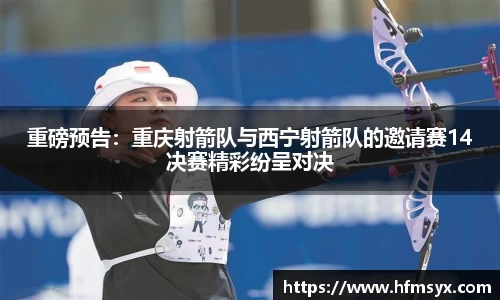 重磅预告：重庆射箭队与西宁射箭队的邀请赛14决赛精彩纷呈对决