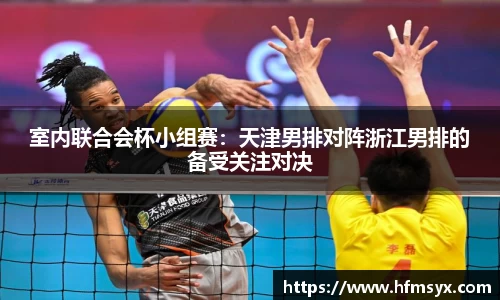 室内联合会杯小组赛：天津男排对阵浙江男排的备受关注对决